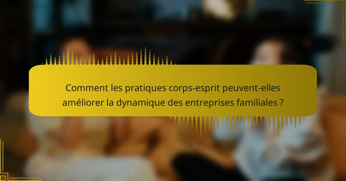 Comment les pratiques corps-esprit peuvent-elles améliorer la dynamique des entreprises familiales ?