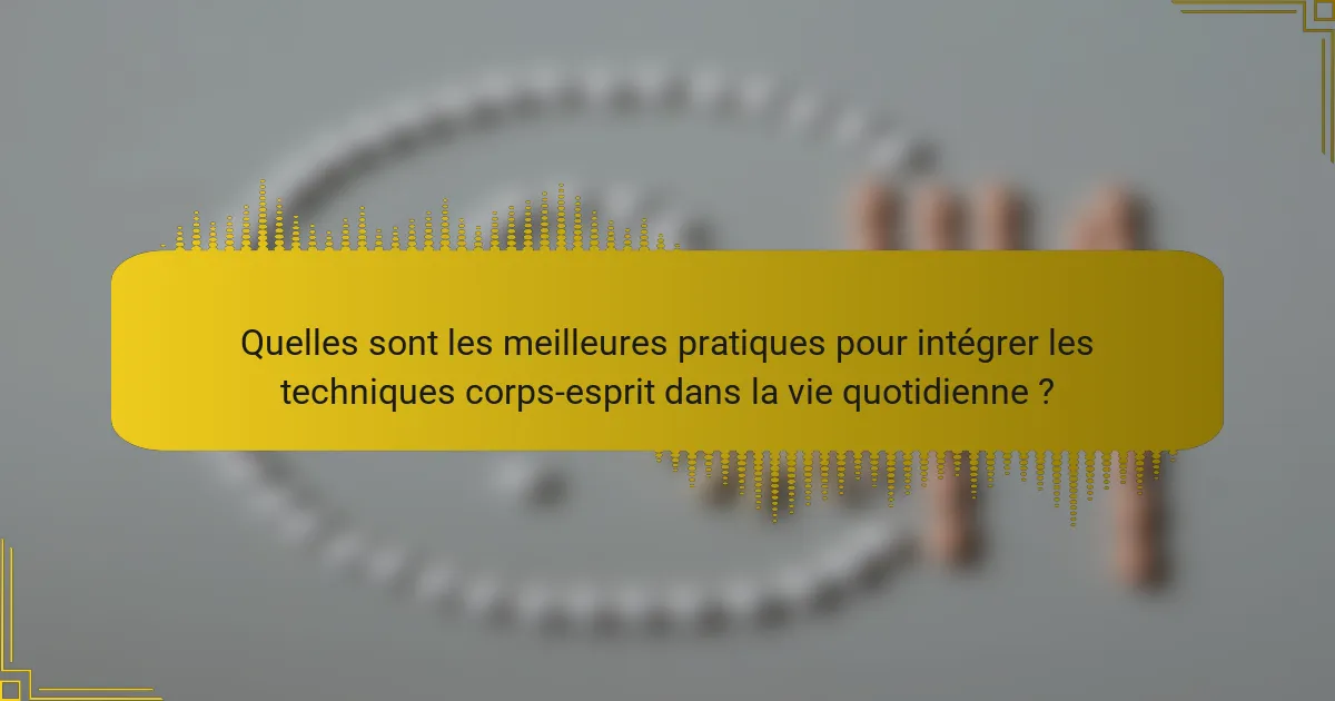Quelles sont les meilleures pratiques pour intégrer les techniques corps-esprit dans la vie quotidienne ?