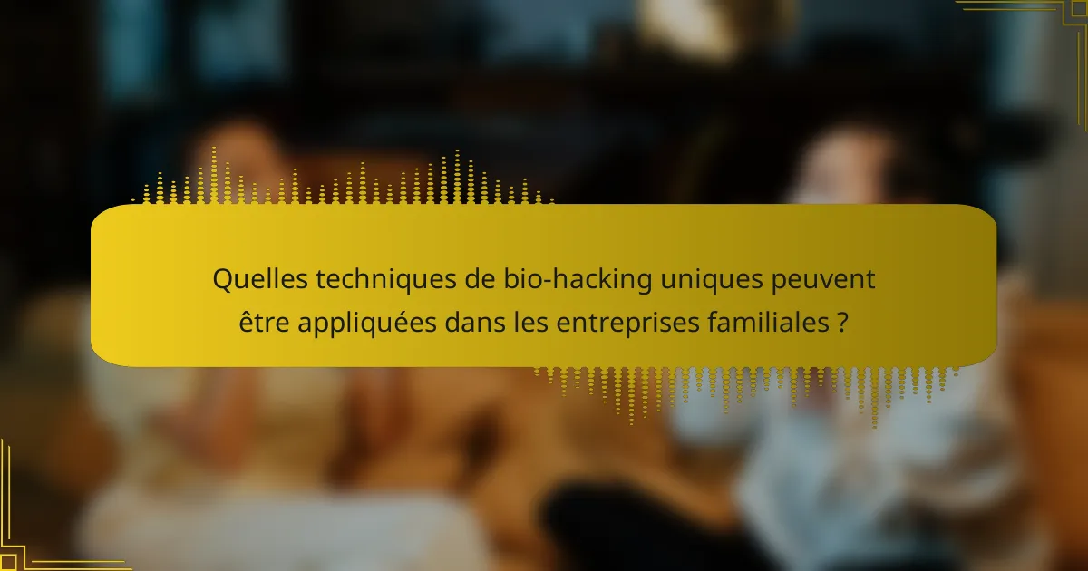 Quelles techniques de bio-hacking uniques peuvent être appliquées dans les entreprises familiales ?