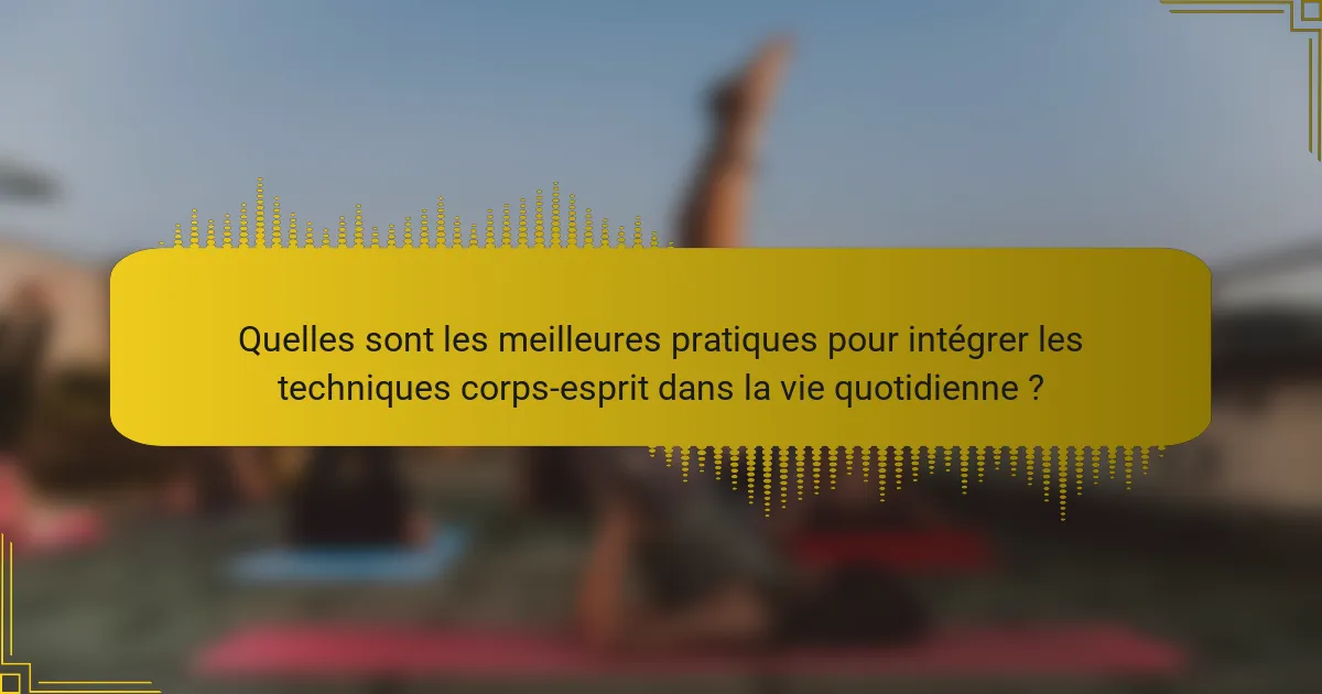 Quelles sont les meilleures pratiques pour intégrer les techniques corps-esprit dans la vie quotidienne ?