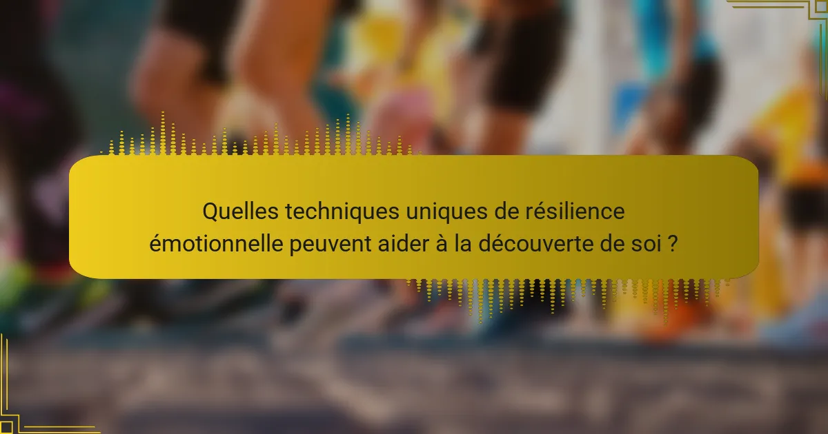 Quelles techniques uniques de résilience émotionnelle peuvent aider à la découverte de soi ?